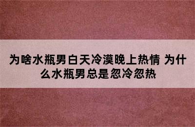 为啥水瓶男白天冷漠晚上热情 为什么水瓶男总是忽冷忽热